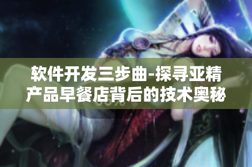 软件开发三步曲-探寻亚精产品早餐店背后的技术奥秘
