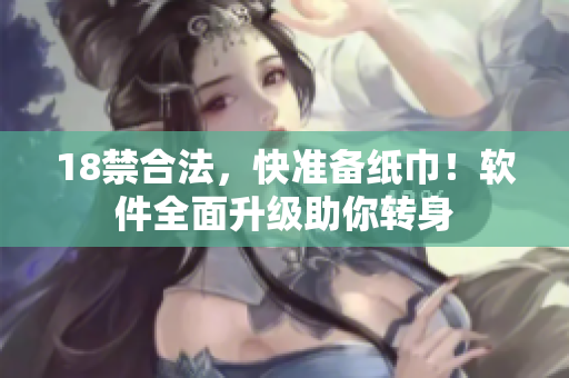 18禁合法，快准备纸巾！软件全面升级助你转身