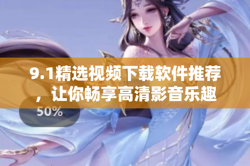 9.1精选视频下载软件推荐，让你畅享高清影音乐趣