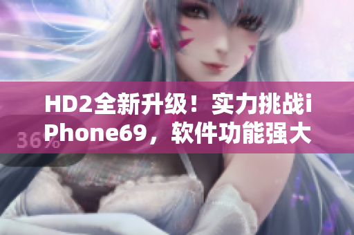 HD2全新升级！实力挑战iPhone69，软件功能强大焕发生机