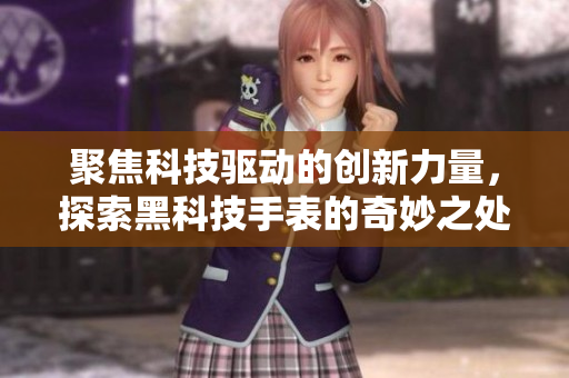 聚焦科技驱动的创新力量，探索黑科技手表的奇妙之处