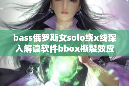 bass俄罗斯女solo绕x线深入解读软件bbox撕裂效应