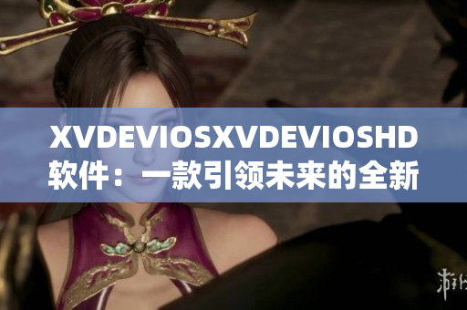 XVDEVIOSXVDEVIOSHD软件：一款引领未来的全新视听体验