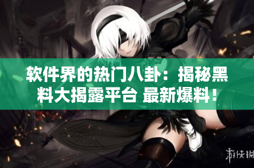软件界的热门八卦：揭秘黑料大揭露平台 最新爆料！