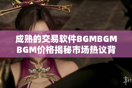 成熟的交易软件BGMBGMBGM价格揭秘市场热议背后价值涵义!