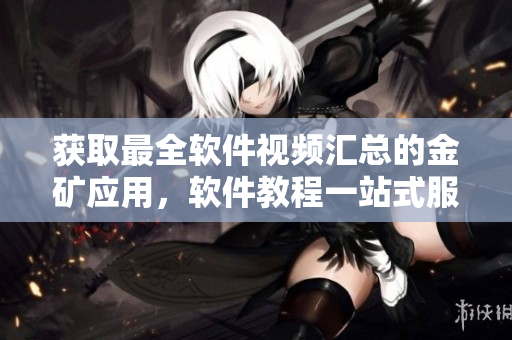 获取最全软件视频汇总的金矿应用，软件教程一站式服务