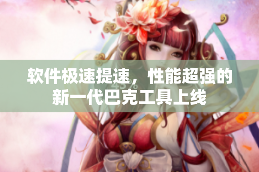 软件极速提速，性能超强的新一代巴克工具上线