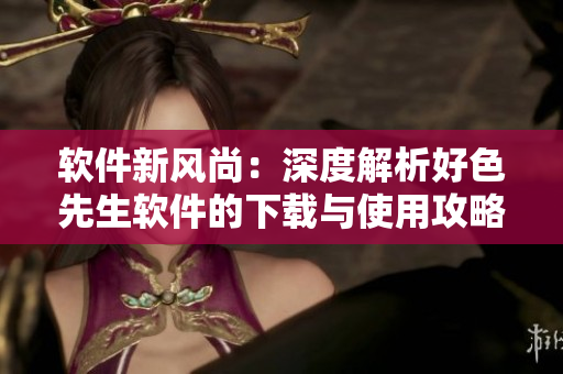 软件新风尚：深度解析好色先生软件的下载与使用攻略