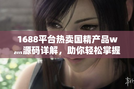1688平台热卖国精产品w灬源码详解，助你轻松掌握软件开发技巧