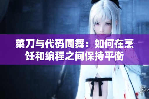 菜刀与代码同舞：如何在烹饪和编程之间保持平衡