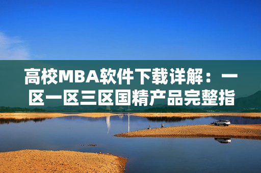 高校MBA软件下载详解：一区一区三区国精产品完整指南