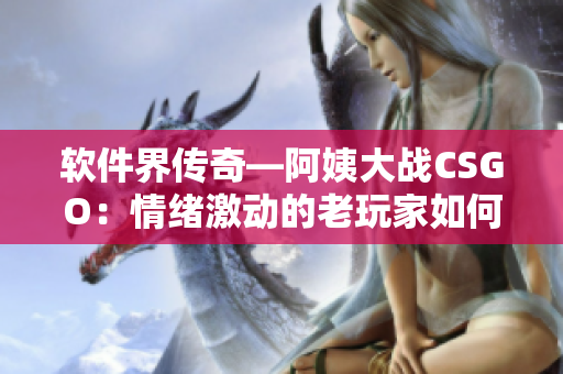 软件界传奇—阿姨大战CSGO：情绪激动的老玩家如何征服虚拟战场