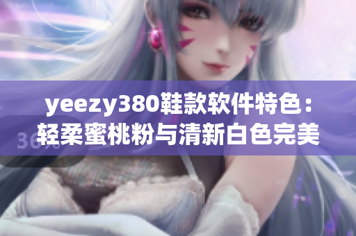 yeezy380鞋款软件特色：轻柔蜜桃粉与清新白色完美融合