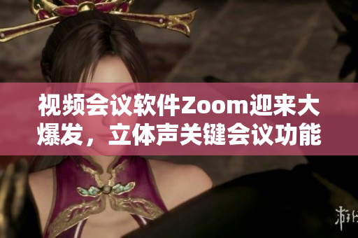 视频会议软件Zoom迎来大爆发，立体声关键会议功能助力团队高效协作
