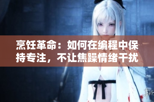 烹饪革命：如何在编程中保持专注，不让焦躁情绪干扰你