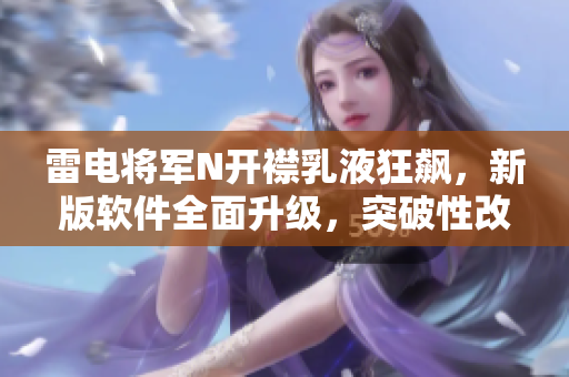 雷电将军N开襟乳液狂飙，新版软件全面升级，突破性改进一览无遗