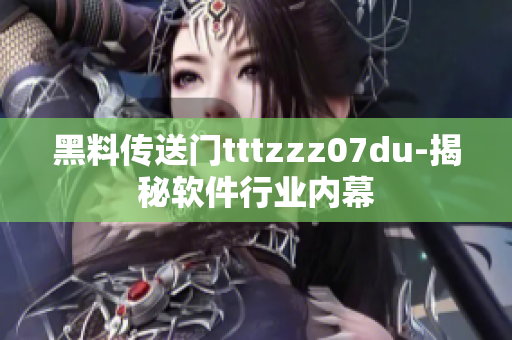 黑料传送门tttzzz07du-揭秘软件行业内幕