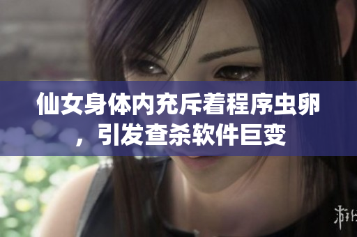 仙女身体内充斥着程序虫卵，引发查杀软件巨变