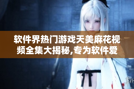 软件界热门游戏天美麻花视频全集大揭秘,专为软件爱好者打造,精彩不容错过!