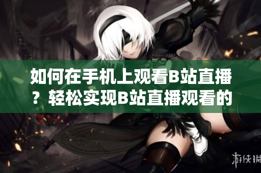 如何在手机上观看B站直播？轻松实现B站直播观看的方法！