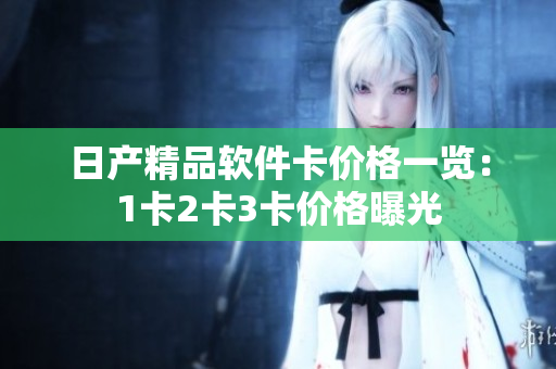 日产精品软件卡价格一览：1卡2卡3卡价格曝光