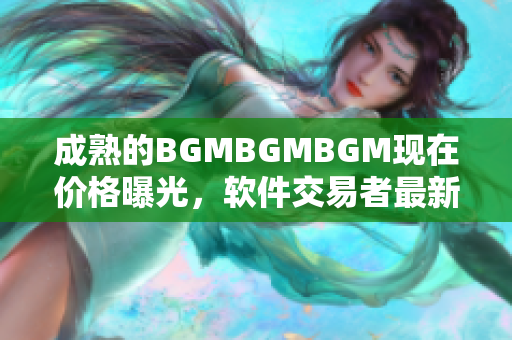 成熟的BGMBGMBGM现在价格曝光，软件交易者最新关注焦点