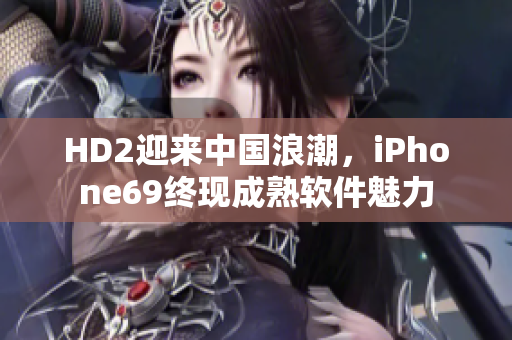 HD2迎来中国浪潮，iPhone69终现成熟软件魅力