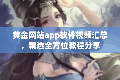 黄金网站app软件视频汇总，精选全方位教程分享