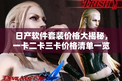 日产软件套装价格大揭秘，一卡二卡三卡价格清单一览无余