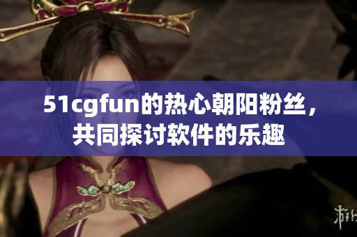 51cgfun的热心朝阳粉丝，共同探讨软件的乐趣