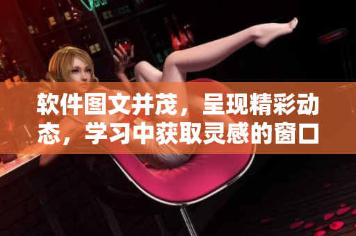 软件图文并茂，呈现精彩动态，学习中获取灵感的窗口。