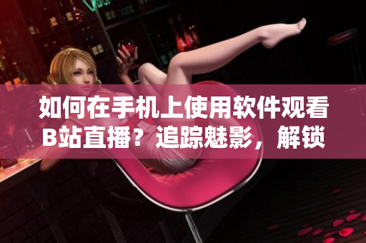 如何在手机上使用软件观看B站直播？追踪魅影，解锁直播乐趣。