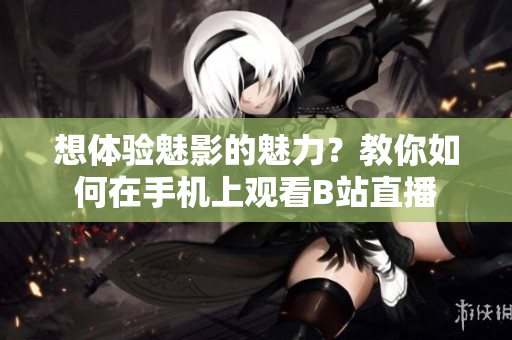 想体验魅影的魅力？教你如何在手机上观看B站直播