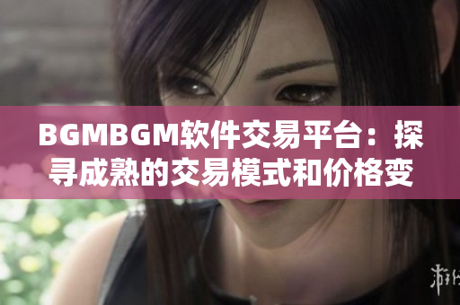 BGMBGM软件交易平台：探寻成熟的交易模式和价格变化