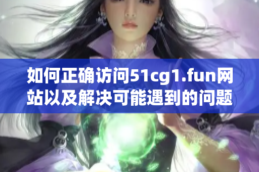 如何正确访问51cg1.fun网站以及解决可能遇到的问题