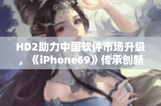 HD2助力中国软件市场升级，《iPhone69》传承创新力量