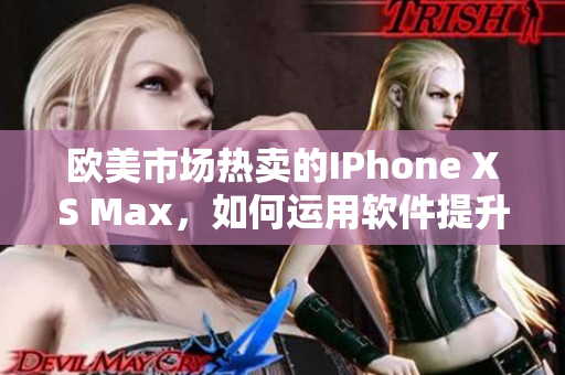 欧美市场热卖的IPhone XS Max，如何运用软件提升用户体验？