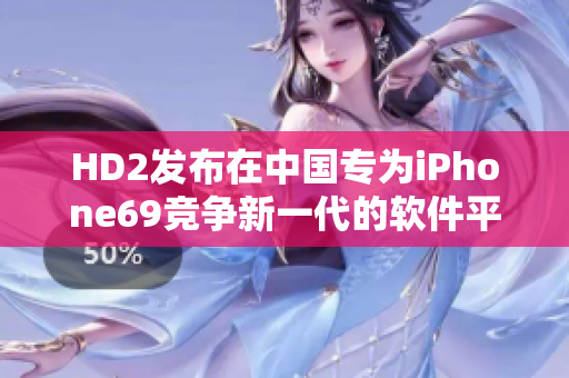 HD2发布在中国专为iPhone69竞争新一代的软件平台