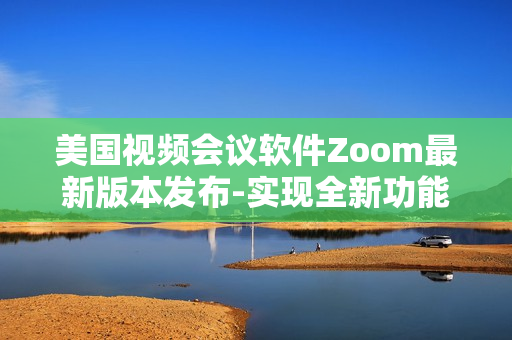 美国视频会议软件Zoom最新版本发布-实现全新功能