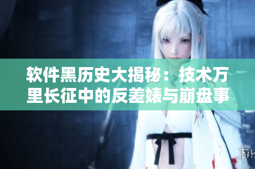 软件黑历史大揭秘：技术万里长征中的反差婊与崩盘事件揭秘