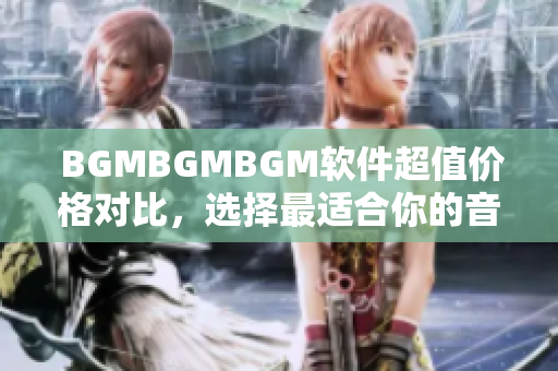  BGMBGMBGM软件超值价格对比，选择最适合你的音乐背景
