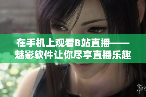 在手机上观看B站直播——魅影软件让你尽享直播乐趣