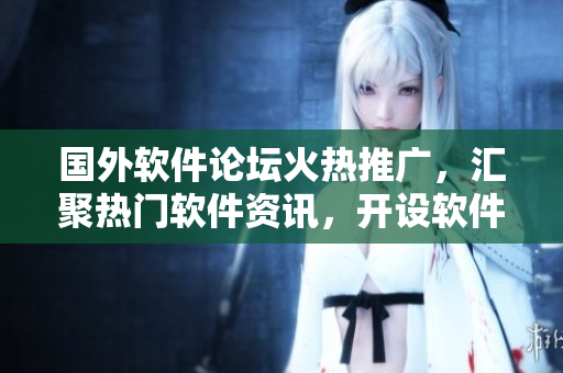国外软件论坛火热推广，汇聚热门软件资讯，开设软件开发交流平台