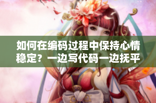 如何在编码过程中保持心情稳定？一边写代码一边抚平内心焦躁的方法