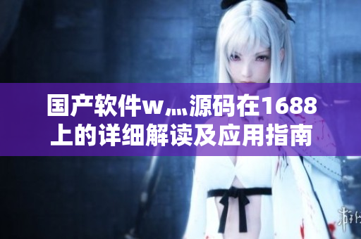 国产软件w灬源码在1688上的详细解读及应用指南