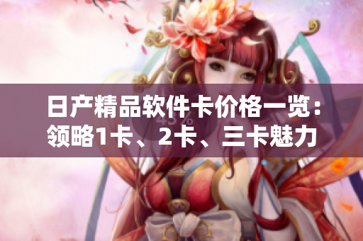 日产精品软件卡价格一览：领略1卡、2卡、三卡魅力