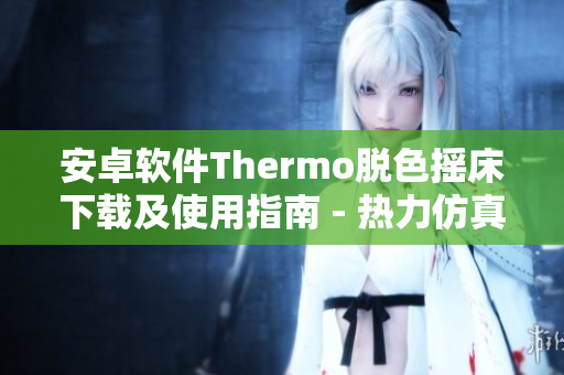 安卓软件Thermo脱色摇床下载及使用指南 - 热力仿真软件应用指导
