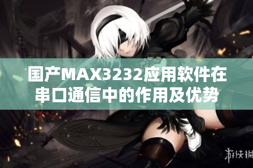 国产MAX3232应用软件在串口通信中的作用及优势