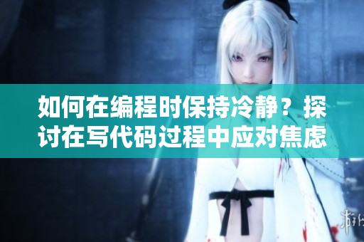 如何在编程时保持冷静？探讨在写代码过程中应对焦虑情绪的方法