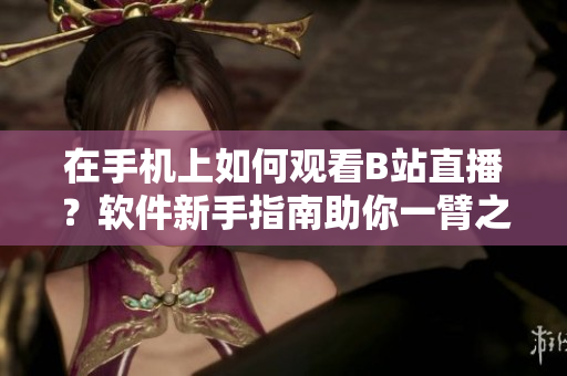 在手机上如何观看B站直播？软件新手指南助你一臂之力